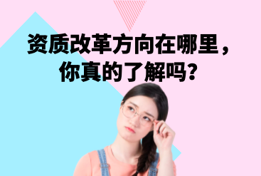 建筑资质改革方向在哪里，你真的了解吗？