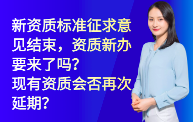 新资质标准征求意见结束，资质新办要来了吗？现有资质会否再次延