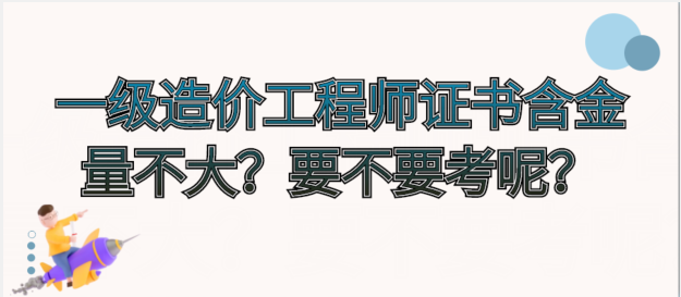 一级造价工程师证书含金量不大？要不要考呢？
