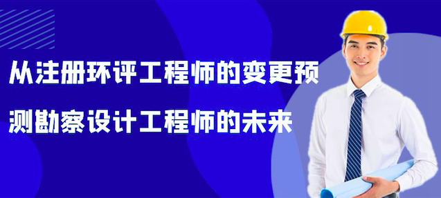 从注册环评工程师的变更预测一下勘察设计工程师的未来