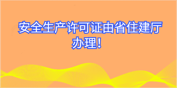 8月15日起，安全生产许可事项由省住建厅直接包办！