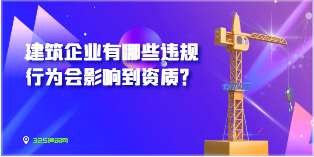 建筑企业有哪些违规行为会影响到资质？
