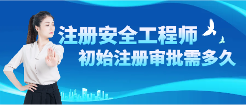 注册安全工程师初始注册时间审批需多久