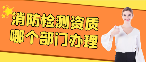 消防检测资质哪个部门办理